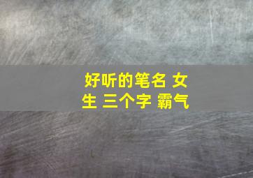 好听的笔名 女生 三个字 霸气